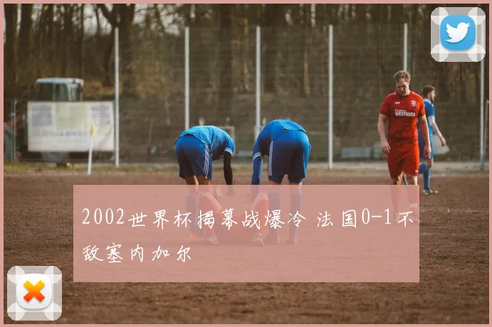 2002世界杯揭幕战爆冷 法国0-1不敌塞内加尔