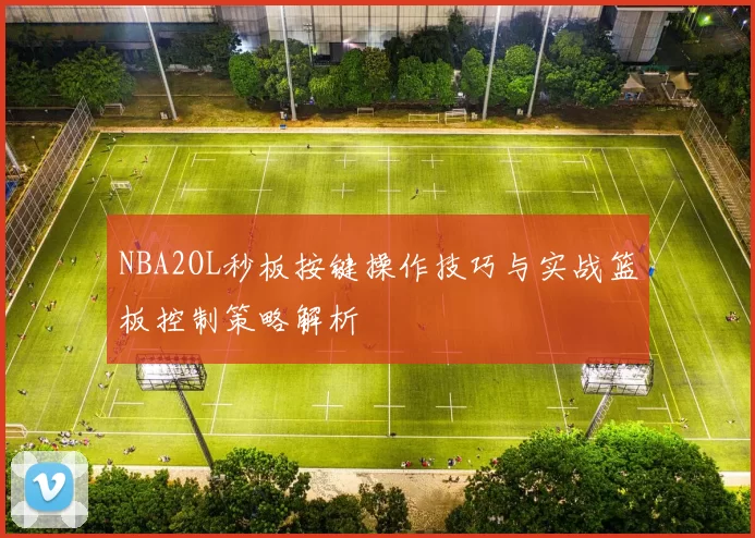 NBA2OL秒板按键操作技巧与实战篮板控制策略解析