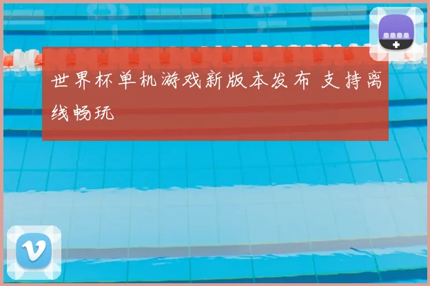 世界杯单机游戏新版本发布 支持离线畅玩