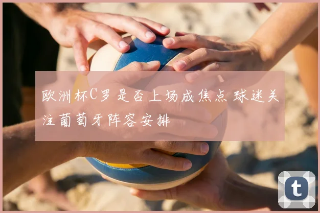 欧洲杯C罗是否上场成焦点 球迷关注葡萄牙阵容安排