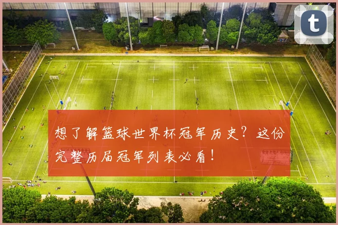 想了解篮球世界杯冠军历史？这份完整历届冠军列表必看！