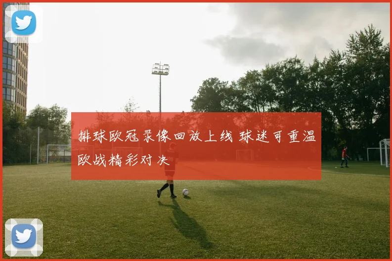 排球欧冠录像回放上线 球迷可重温欧战精彩对决