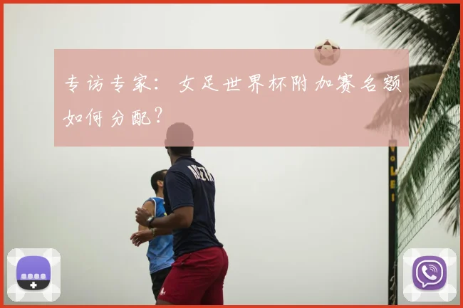 专访专家：女足世界杯附加赛名额如何分配？