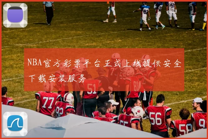 NBA官方彩票平台正式上线提供安全下载安装服务