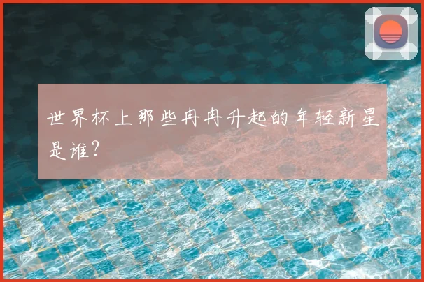 世界杯上那些冉冉升起的年轻新星是谁？