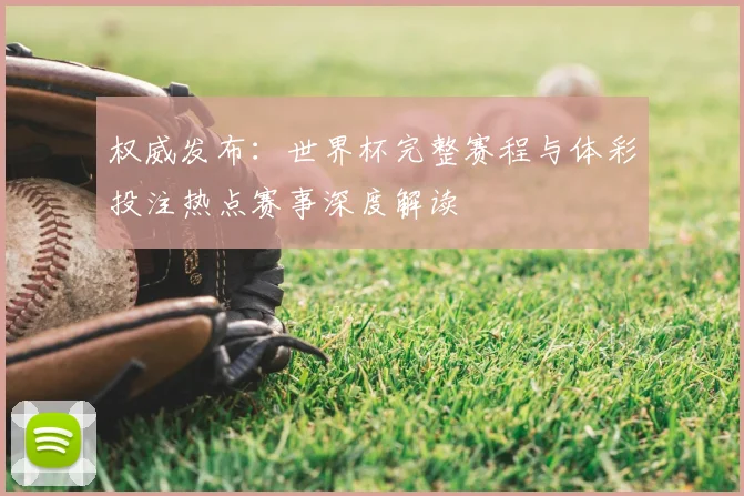 权威发布：世界杯完整赛程与体彩投注热点赛事深度解读