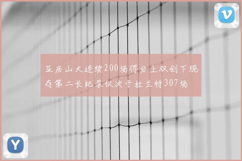 亚历山大连续200场得分上双创下现存第二长纪录仅次于杜兰特307场