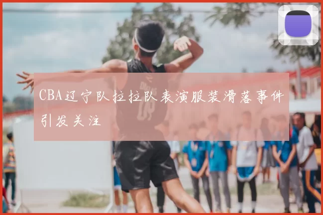 CBA辽宁队拉拉队表演服装滑落事件引发关注