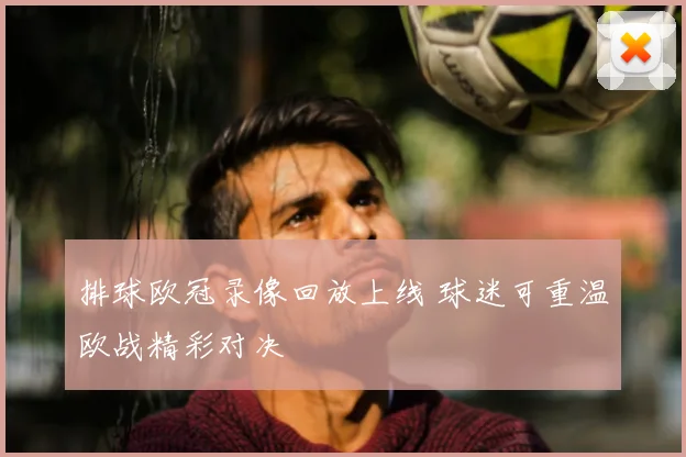 排球欧冠录像回放上线 球迷可重温欧战精彩对决