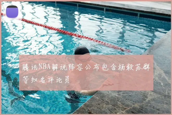腾讯NBA解说阵容公布包含杨毅苏群等知名评论员