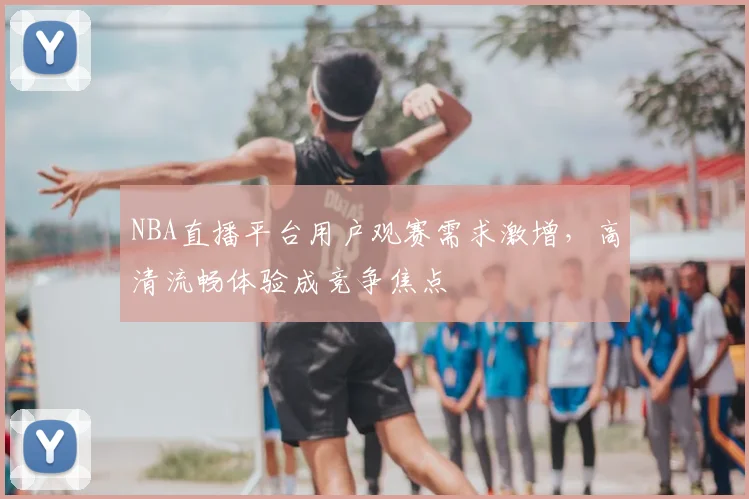 NBA直播平台用户观赛需求激增，高清流畅体验成竞争焦点