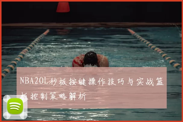NBA2OL秒板按键操作技巧与实战篮板控制策略解析