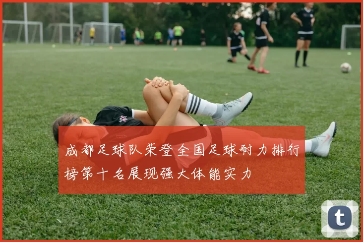 成都足球队荣登全国足球耐力排行榜第十名展现强大体能实力
