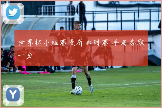 世界杯小组赛没有加时赛 平局各取一分
