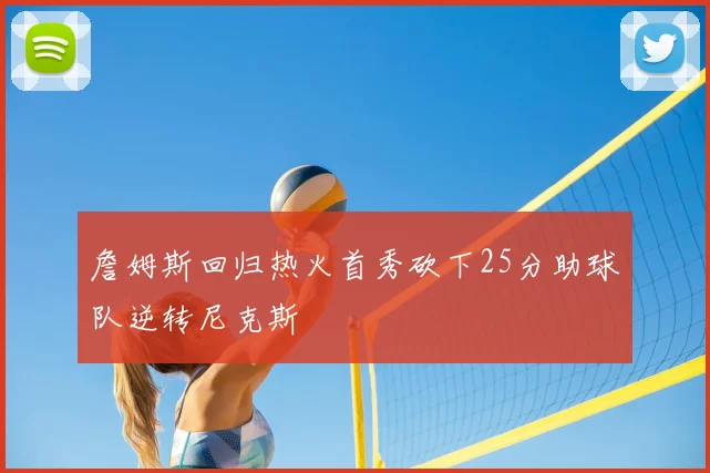 詹姆斯回归热火首秀砍下25分助球队逆转尼克斯