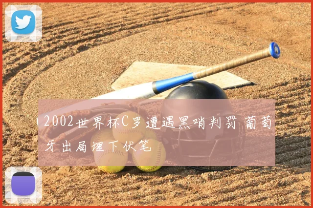 2002世界杯C罗遭遇黑哨判罚 葡萄牙出局埋下伏笔