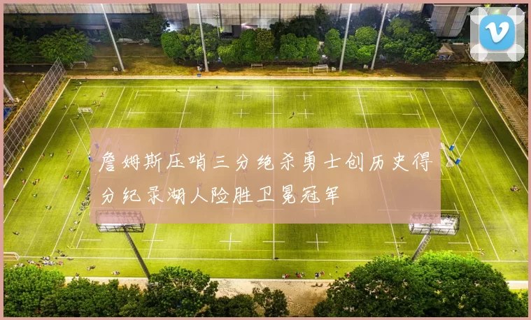 詹姆斯压哨三分绝杀勇士创历史得分纪录湖人险胜卫冕冠军