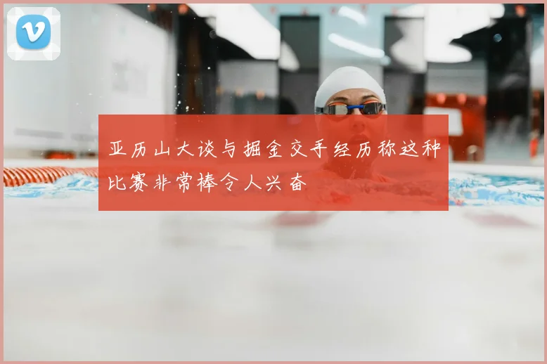 亚历山大谈与掘金交手经历称这种比赛非常棒令人兴奋