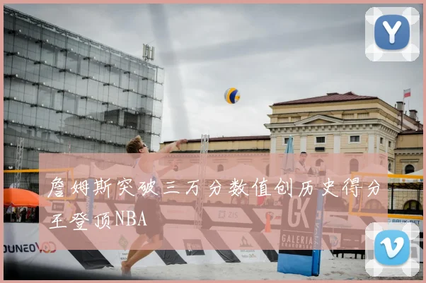 詹姆斯突破三万分数值创历史得分王登顶NBA