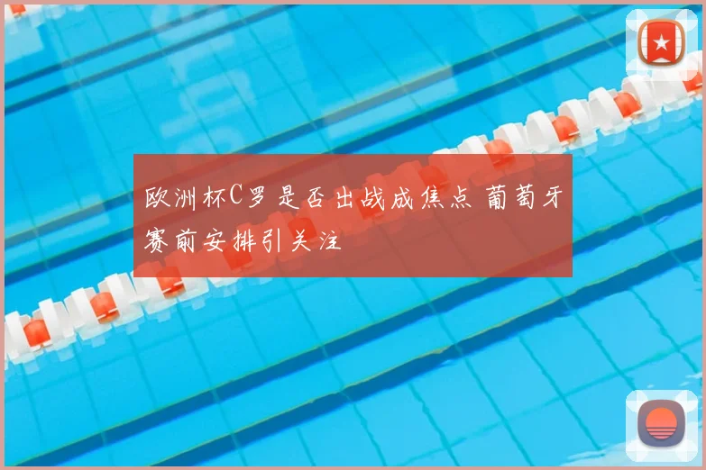 欧洲杯C罗是否出战成焦点 葡萄牙赛前安排引关注