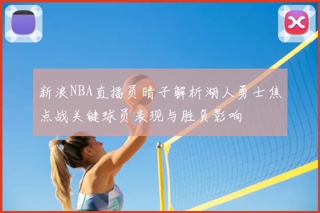 新浪NBA直播员晴子解析湖人勇士焦点战关键球员表现与胜负影响