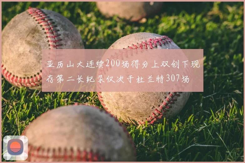 亚历山大连续200场得分上双创下现存第二长纪录仅次于杜兰特307场