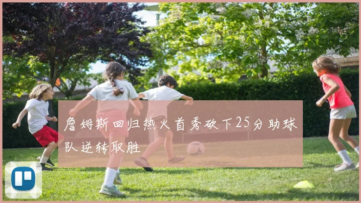 詹姆斯回归热火首秀砍下25分助球队逆转取胜