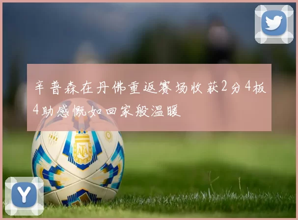 辛普森在丹佛重返赛场收获2分4板4助感慨如回家般温暖