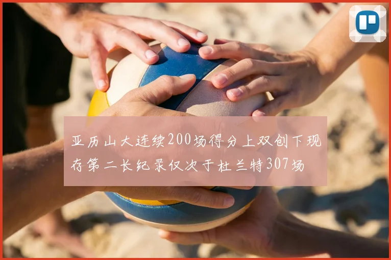 亚历山大连续200场得分上双创下现存第二长纪录仅次于杜兰特307场