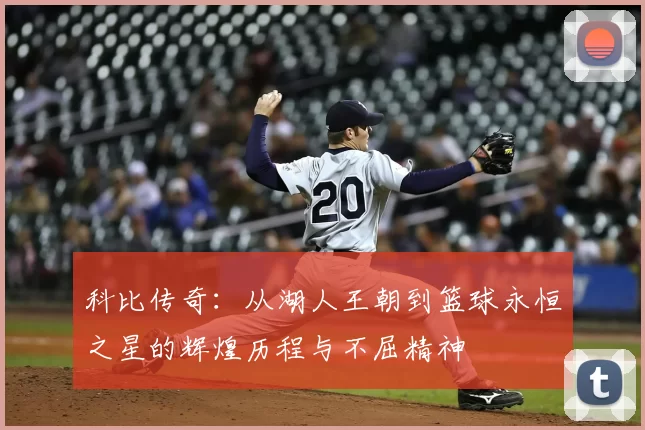 科比传奇：从湖人王朝到篮球永恒之星的辉煌历程与不屈精神