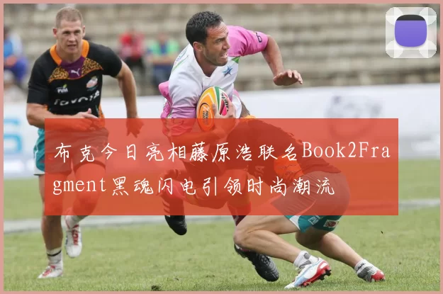 布克今日亮相藤原浩联名Book2Fragment黑魂闪电引领时尚潮流