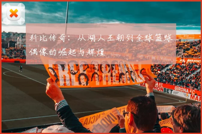 科比传奇：从湖人王朝到全球篮球偶像的崛起与辉煌