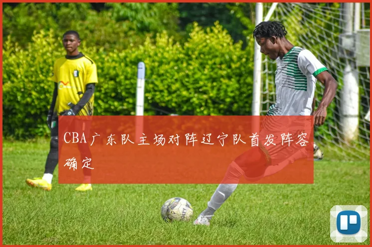 CBA广东队主场对阵辽宁队首发阵容确定