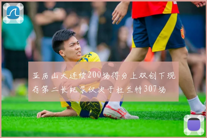 亚历山大连续200场得分上双创下现存第二长纪录仅次于杜兰特307场