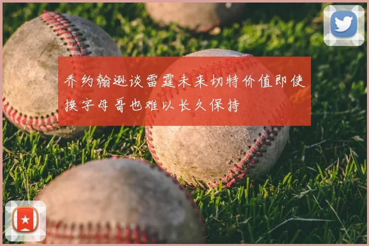乔约翰逊谈雷霆未来切特价值即使换字母哥也难以长久保持