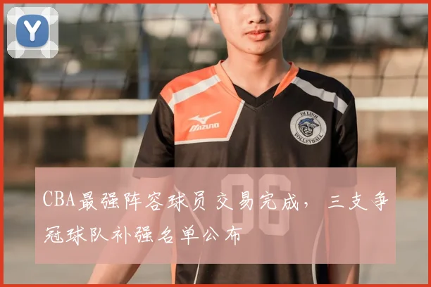 CBA最强阵容球员交易完成，三支争冠球队补强名单公布